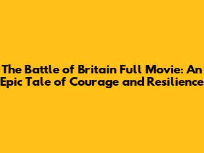 The Battle of Britain Full Movie: An Epic Tale of Courage and Resilience