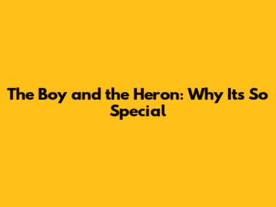The Boy and the Heron: Why It's So Special