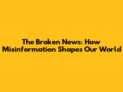 The Broken News: How Misinformation Shapes Our World