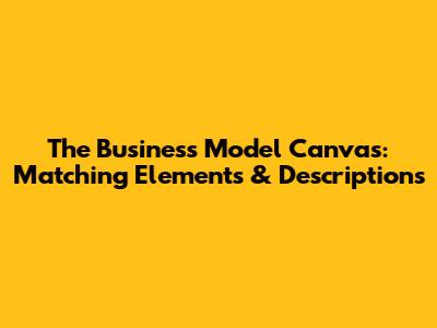 The Business Model Canvas: Matching Elements & Descriptions