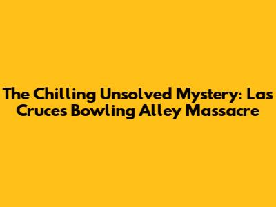 The Chilling Unsolved Mystery: Las Cruces Bowling Alley Massacre