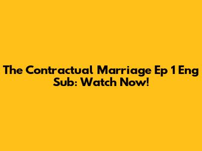The Contractual Marriage Ep 1 Eng Sub: Watch Now!