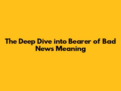 The Deep Dive into 'Bearer of Bad News' Meaning