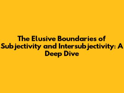 The Elusive Boundaries of Subjectivity and Intersubjectivity: A Deep Dive