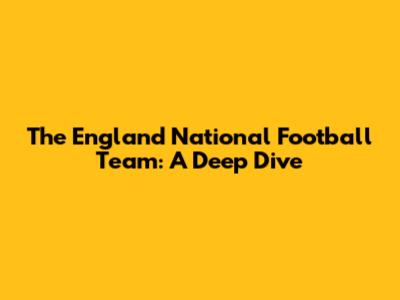 The England National Football Team: A Deep Dive