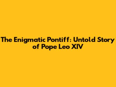 The Enigmatic Pontiff: Untold Story of Pope Leo XIV