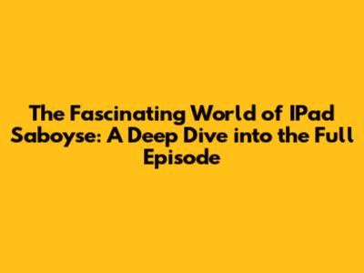 The Fascinating World of IPad Saboyse: A Deep Dive into the Full Episode