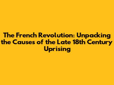 The French Revolution: Unpacking the Causes of the Late 18th Century Uprising