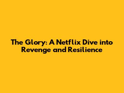 The Glory: A Netflix Dive into Revenge and Resilience
