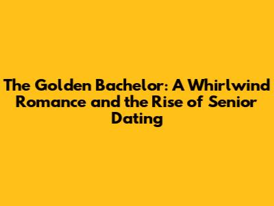 The Golden Bachelor: A Whirlwind Romance and the Rise of Senior Dating