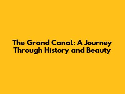 The Grand Canal: A Journey Through History and Beauty