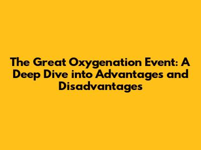 The Great Oxygenation Event: A Deep Dive into Advantages and Disadvantages