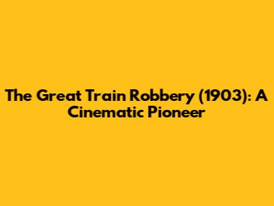 The Great Train Robbery (1903): A Cinematic Pioneer