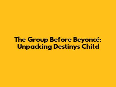 The Group Before Beyoncé: Unpacking Destiny's Child