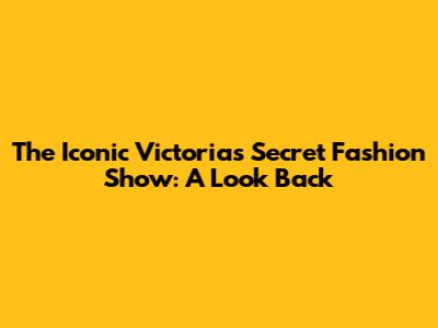 The Iconic Victoria's Secret Fashion Show: A Look Back