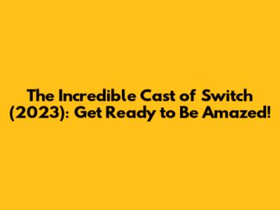 The Incredible Cast of Switch (2023): Get Ready to Be Amazed!