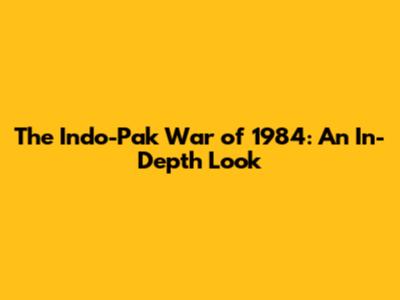 The Indo-Pak War of 1984: An In-Depth Look