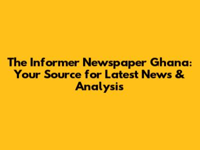 The Informer Newspaper Ghana: Your Source for Latest News & Analysis