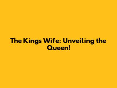 The King's Wife: Unveiling the Queen!