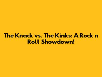 The Knack vs. The Kinks: A Rock 'n' Roll Showdown!