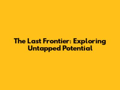 The Last Frontier: Exploring Untapped Potential