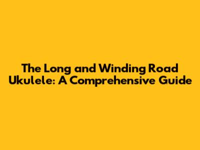 The Long and Winding Road Ukulele: A Comprehensive Guide