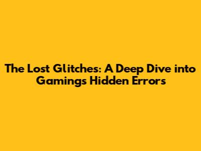 The Lost Glitches: A Deep Dive into Gaming's Hidden Errors