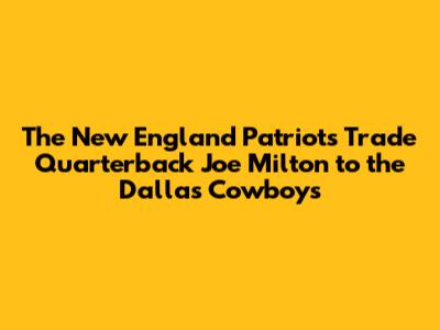The New England Patriots Trade Quarterback Joe Milton to the Dallas Cowboys