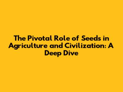 The Pivotal Role of Seeds in Agriculture and Civilization: A Deep Dive