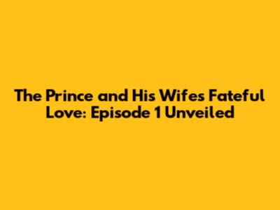 The Prince and His Wife's Fateful Love: Episode 1 Unveiled