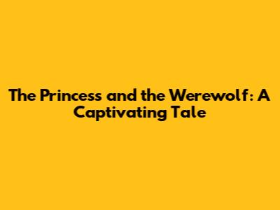 The Princess and the Werewolf: A Captivating Tale