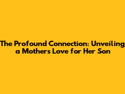 The Profound Connection: Unveiling a Mother's Love for Her Son