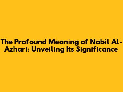 The Profound Meaning of Nabil Al-Azhari: Unveiling Its Significance