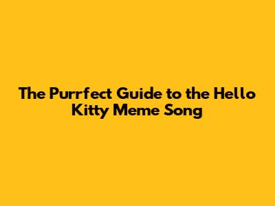 The Purrfect Guide to the Hello Kitty Meme Song