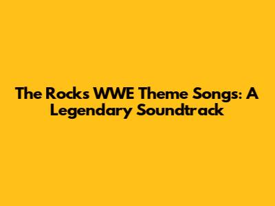 The Rock's WWE Theme Songs: A Legendary Soundtrack