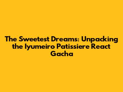 The Sweetest Dreams: Unpacking the Iyumeiro Patissiere React Gacha