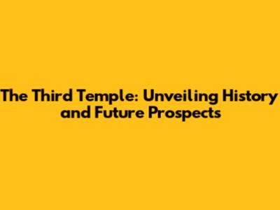 The Third Temple: Unveiling History and Future Prospects