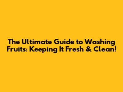 The Ultimate Guide to Washing Fruits: Keeping It Fresh & Clean!