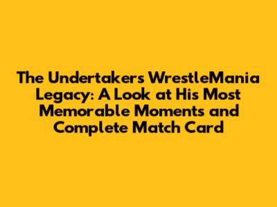 The Undertaker's WrestleMania Legacy: A Look at His Most Memorable Moments and Complete Match Card