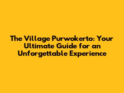 The Village Purwokerto: Your Ultimate Guide for an Unforgettable Experience