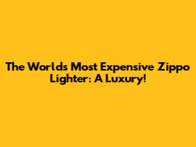 The World's Most Expensive Zippo Lighter: A Luxury!