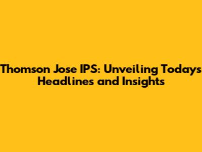 Thomson Jose IPS: Unveiling Today's Headlines and Insights