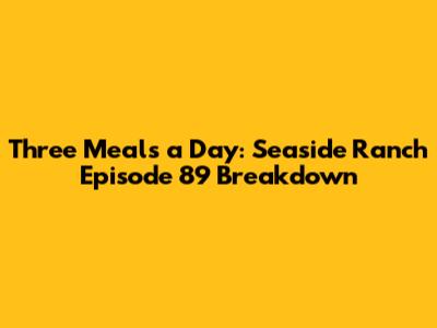 Three Meals a Day: Seaside Ranch Episode 89 Breakdown