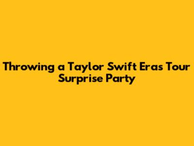 Throwing a Taylor Swift Eras Tour Surprise Party