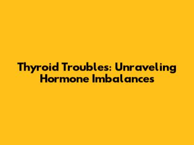 Thyroid Troubles: Unraveling Hormone Imbalances
