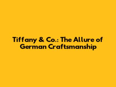 Tiffany & Co.: The Allure of German Craftsmanship