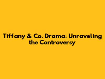 Tiffany & Co. Drama: Unraveling the Controversy