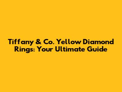 Tiffany & Co. Yellow Diamond Rings: Your Ultimate Guide