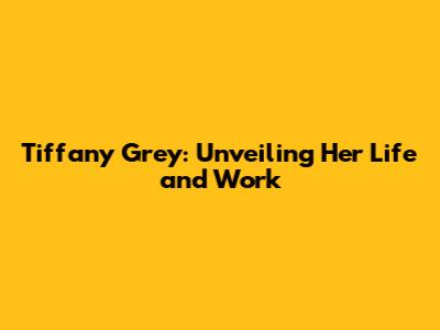 Tiffany Grey: Unveiling Her Life and Work