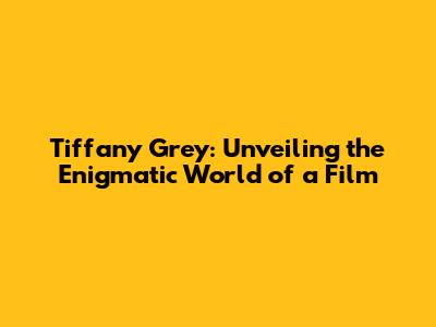 Tiffany Grey: Unveiling the Enigmatic World of a Film